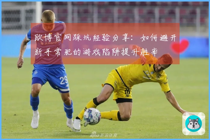 欧博官网踩坑经验分享：如何避开新手常犯的游戏陷阱提升胜率