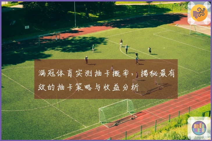 满冠体育实测抽卡概率，揭秘最有效的抽卡策略与收益分析