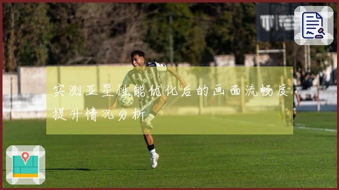 实测亚星性能优化后的画面流畅度提升情况分析