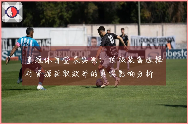 皇冠体育登录实测：顶级装备选择对资源获取效率的真实影响分析