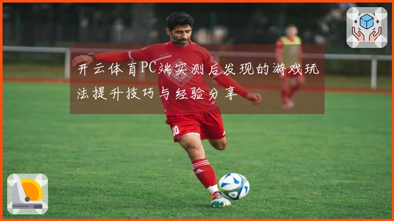 开云体育PC端实测后发现的游戏玩法提升技巧与经验分享