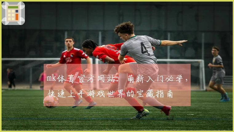 mk体育官方网站：萌新入门必学，快速上手游戏世界的宝藏指南