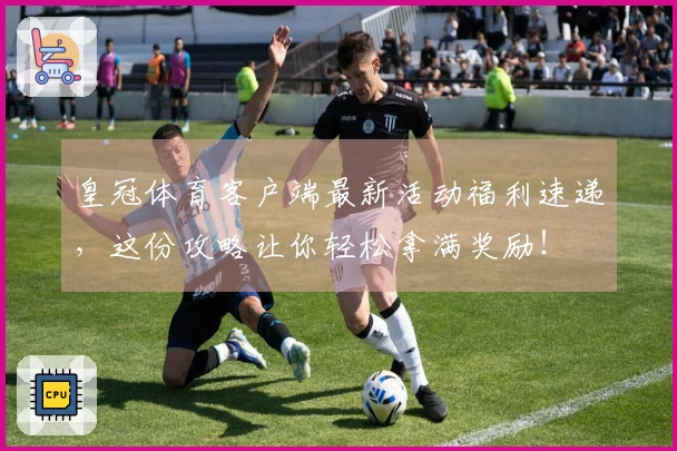 皇冠体育客户端最新活动福利速递，这份攻略让你轻松拿满奖励！