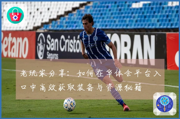 老玩家分享：如何在华体会平台入口中高效获取装备与资源秘籍