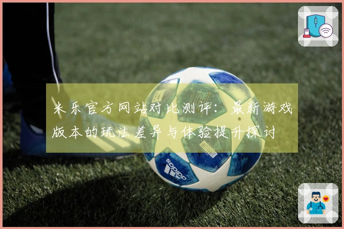 米乐官方网站对比测评：最新游戏版本的玩法差异与体验提升探讨