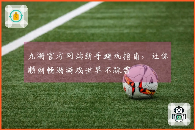 九游官方网站新手避坑指南，让你顺利畅游游戏世界不踩雷