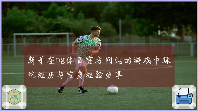 新手在ng体育官方网站的游戏中踩坑经历与宝贵经验分享