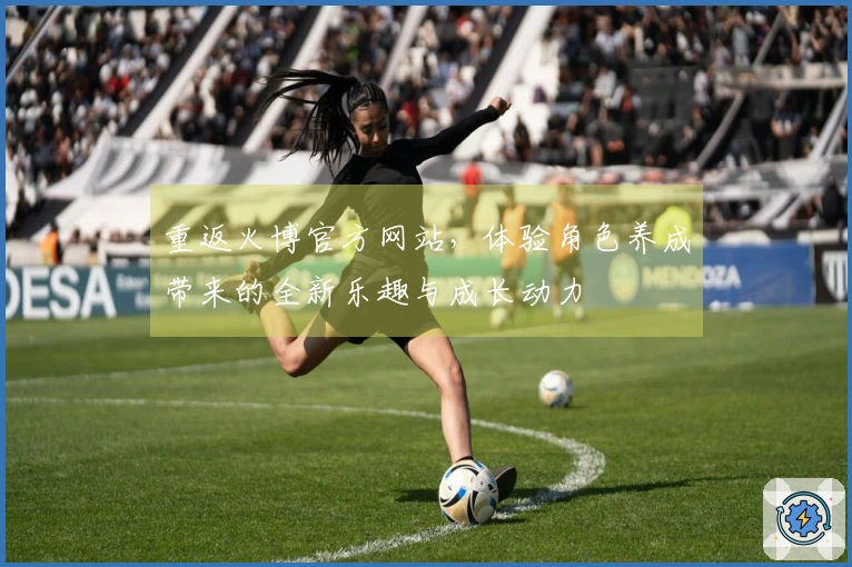 重返火博官方网站，体验角色养成带来的全新乐趣与成长动力