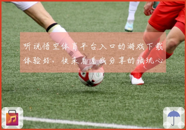 听说悟空体育平台入口的游戏下载体验好，快来看看我分享的试玩心得！