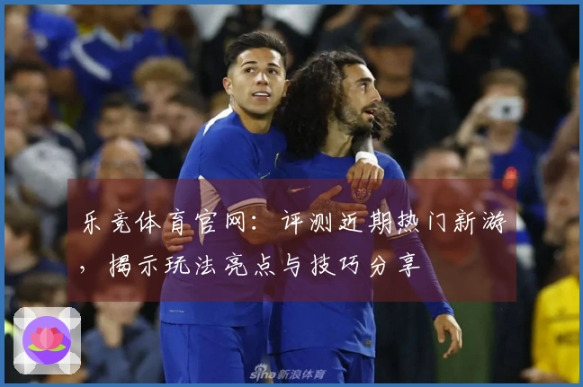 乐竞体育官网：评测近期热门新游，揭示玩法亮点与技巧分享