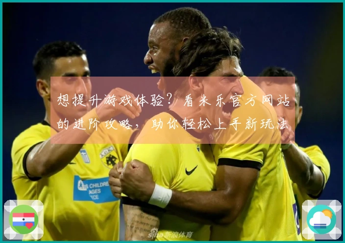 想提升游戏体验？看米乐官方网站的进阶攻略，助你轻松上手新玩法！