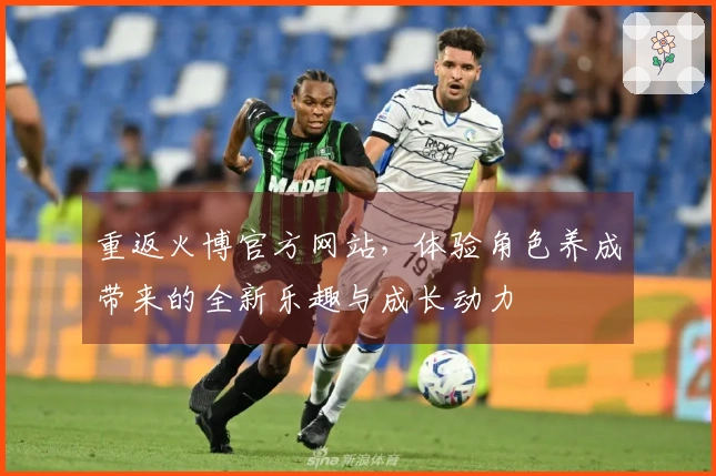 重返火博官方网站，体验角色养成带来的全新乐趣与成长动力