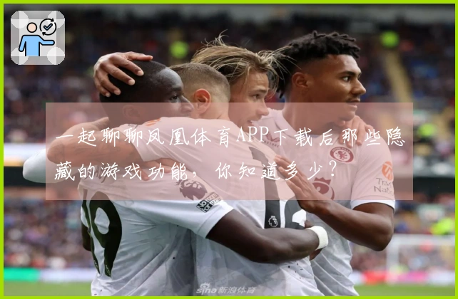 一起聊聊凤凰体育APP下载后那些隐藏的游戏功能，你知道多少？
