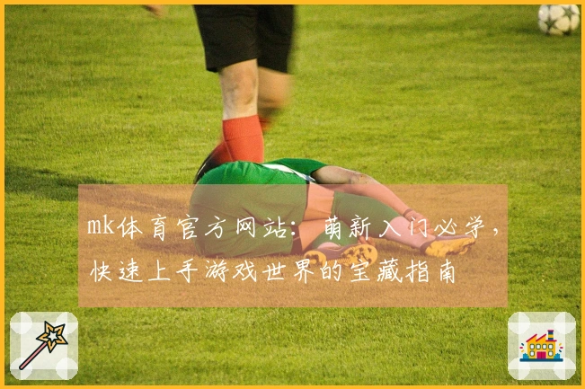 mk体育官方网站：萌新入门必学，快速上手游戏世界的宝藏指南