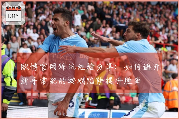 欧博官网踩坑经验分享：如何避开新手常犯的游戏陷阱提升胜率