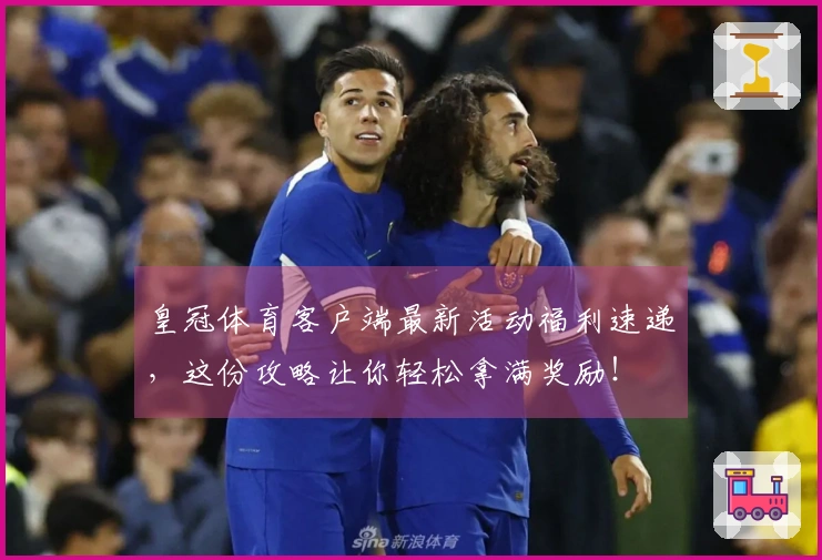 皇冠体育客户端最新活动福利速递，这份攻略让你轻松拿满奖励！