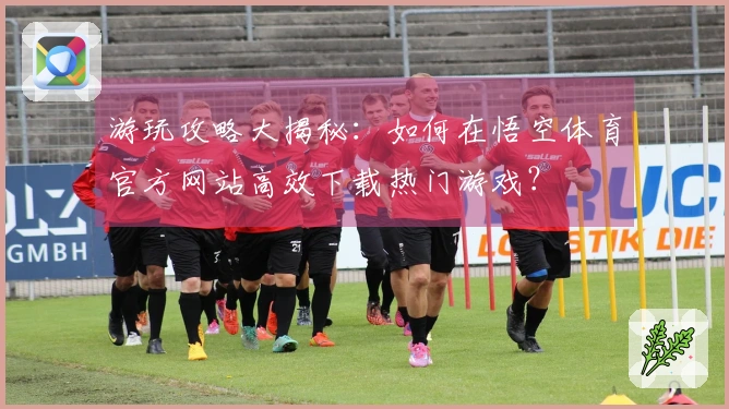 游玩攻略大揭秘：如何在悟空体育官方网站高效下载热门游戏？