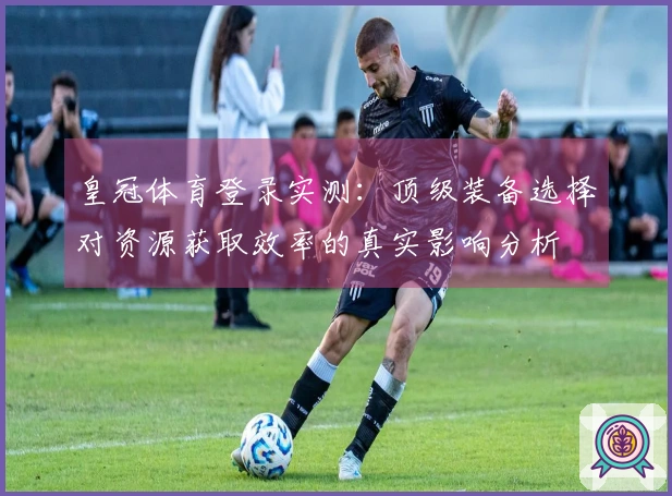 皇冠体育登录实测:顶级装备选择对资源获取效率的真实影响分析