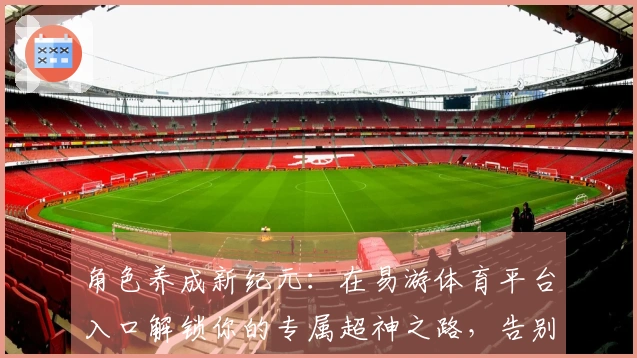 角色养成新纪元：在易游体育平台入口解锁你的专属超神之路，告别新手期！