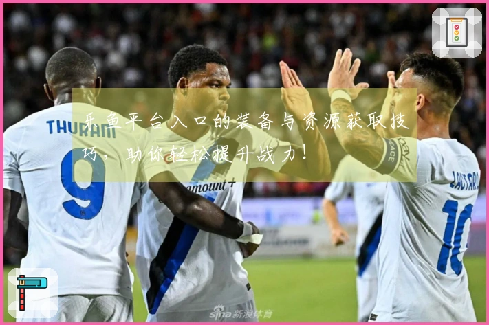 乐鱼平台入口的装备与资源获取技巧，助你轻松提升战力！