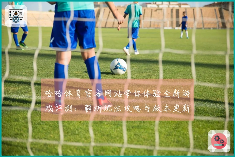 哈哈体育官方网站带你体验全新游戏评测，解析玩法攻略与版本更新秘籍