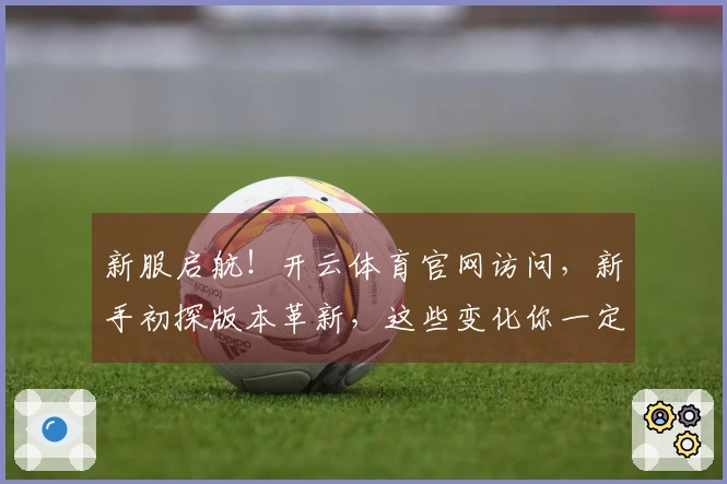 新服启航！开云体育官网访问，新手初探版本革新，这些变化你一定要知道
