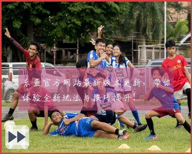 乐鱼官方网站最新版本更新，带你体验全新玩法与技巧提升！
